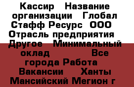 Кассир › Название организации ­ Глобал Стафф Ресурс, ООО › Отрасль предприятия ­ Другое › Минимальный оклад ­ 25 000 - Все города Работа » Вакансии   . Ханты-Мансийский,Мегион г.